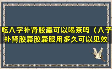 吃八字补肾胶囊可以喝茶吗（八子补肾胶囊胶囊服用多久可以见效 具体表现）